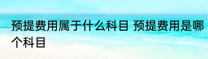 预提费用属于什么科目 预提费用是哪个科目