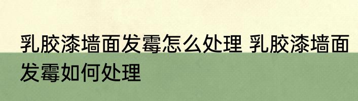 乳胶漆墙面发霉怎么处理 乳胶漆墙面发霉如何处理