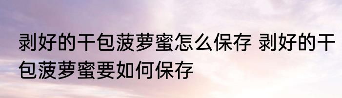 剥好的干包菠萝蜜怎么保存 剥好的干包菠萝蜜要如何保存