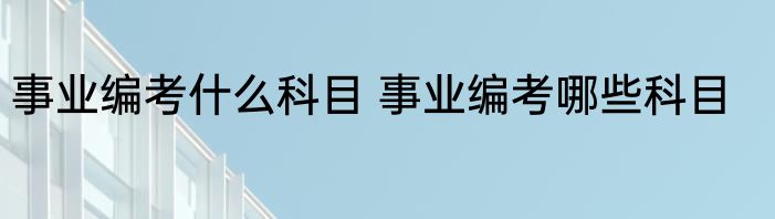 事业编考什么科目 事业编考哪些科目