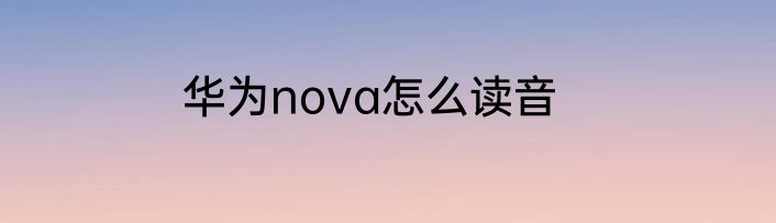 华为nova怎么读音