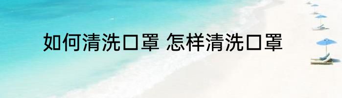 如何清洗口罩 怎样清洗口罩