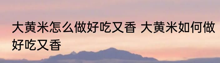 大黄米怎么做好吃又香 大黄米如何做好吃又香