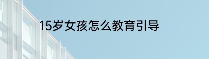15岁女孩怎么教育引导