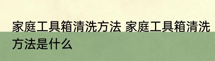 家庭工具箱清洗方法 家庭工具箱清洗方法是什么