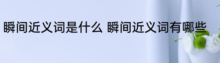 瞬间近义词是什么 瞬间近义词有哪些