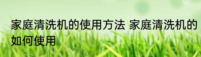 家庭清洗机的使用方法 家庭清洗机的如何使用