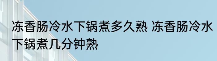 冻香肠冷水下锅煮多久熟 冻香肠冷水下锅煮几分钟熟