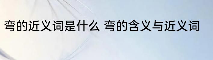 弯的近义词是什么 弯的含义与近义词