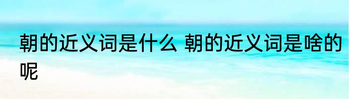 朝的近义词是什么 朝的近义词是啥的呢