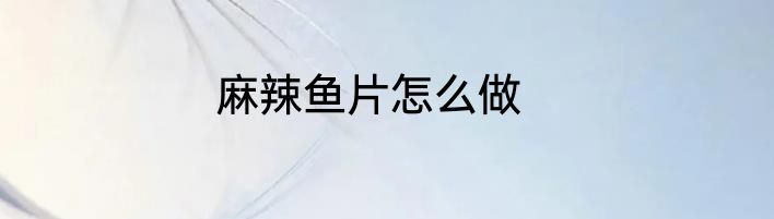 麻辣鱼片怎么做