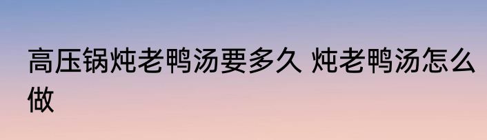 高压锅炖老鸭汤要多久 炖老鸭汤怎么做