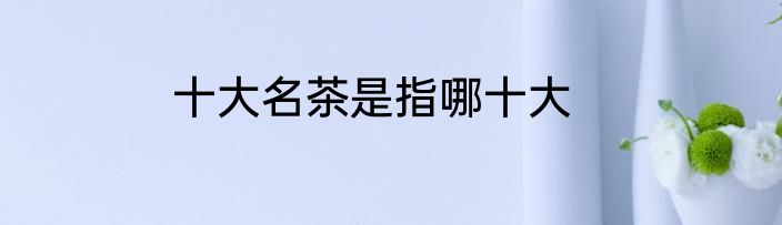 十大名茶是指哪十大