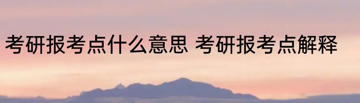考研报考点什么意思 考研报考点解释