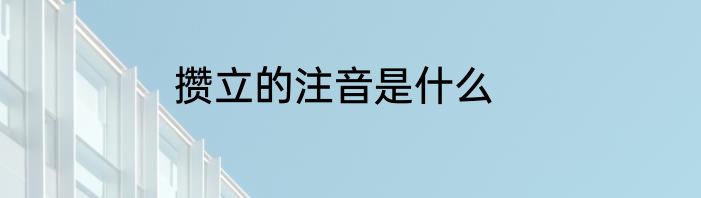 攒立的注音是什么