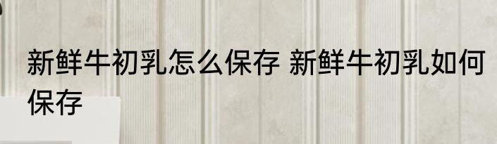 新鲜牛初乳怎么保存 新鲜牛初乳如何保存