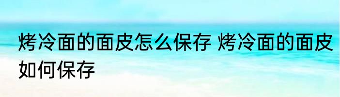 烤冷面的面皮怎么保存 烤冷面的面皮如何保存