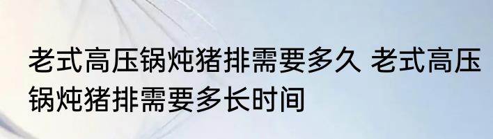 老式高压锅炖猪排需要多久 老式高压锅炖猪排需要多长时间
