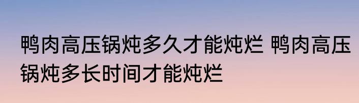 鸭肉高压锅炖多久才能炖烂 鸭肉高压锅炖多长时间才能炖烂