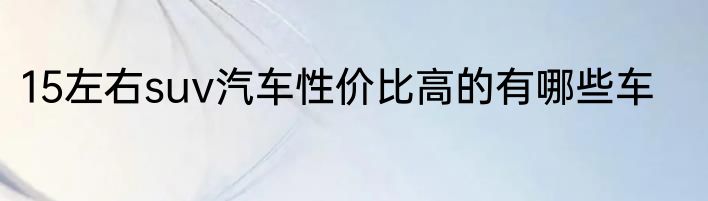 15左右suv汽车性价比高的有哪些车