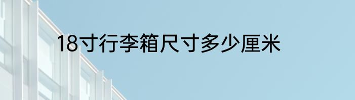 18寸行李箱尺寸多少厘米