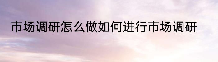 市场调研怎么做如何进行市场调研