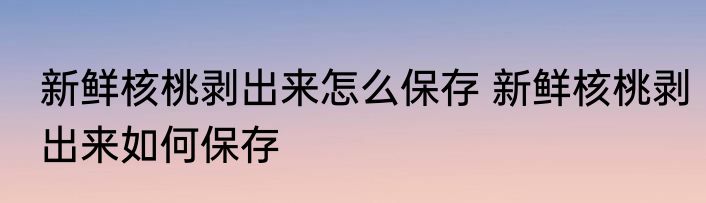 新鲜核桃剥出来怎么保存 新鲜核桃剥出来如何保存
