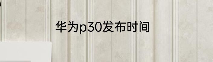 华为p30发布时间