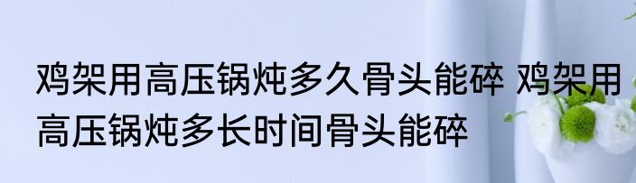 鸡架用高压锅炖多久骨头能碎 鸡架用高压锅炖多长时间骨头能碎