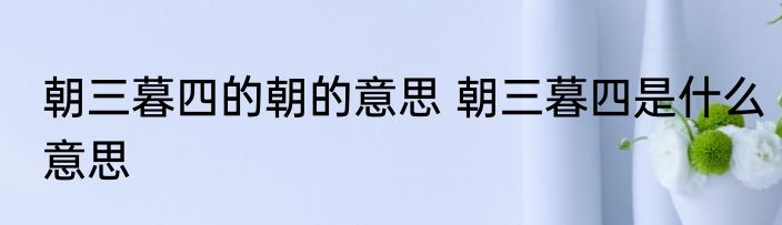 朝三暮四的朝的意思 朝三暮四是什么意思