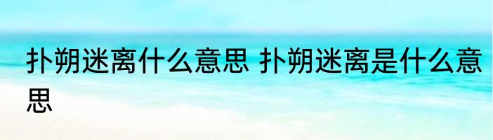 扑朔迷离什么意思 扑朔迷离是什么意思
