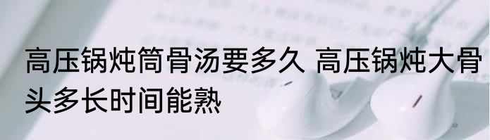 高压锅炖筒骨汤要多久 高压锅炖大骨头多长时间能熟