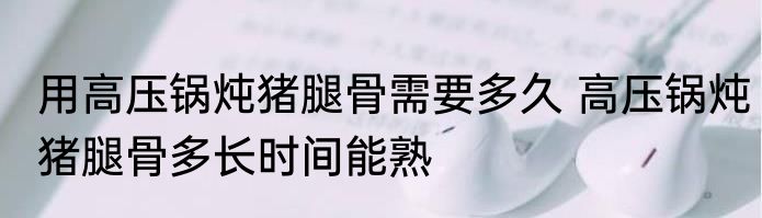 用高压锅炖猪腿骨需要多久 高压锅炖猪腿骨多长时间能熟