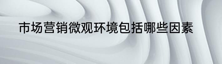 市场营销微观环境包括哪些因素