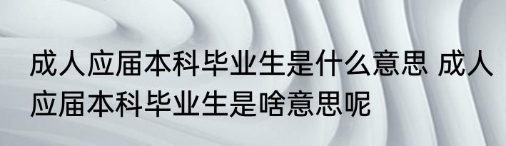 成人应届本科毕业生是什么意思 成人应届本科毕业生是啥意思呢