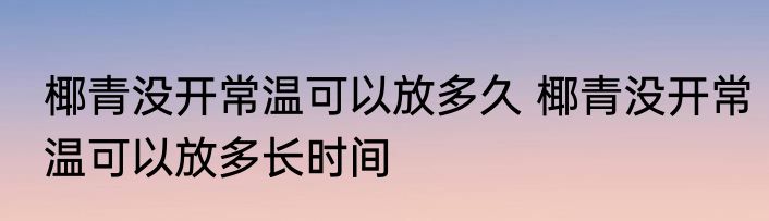 椰青没开常温可以放多久 椰青没开常温可以放多长时间
