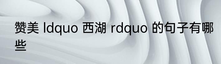 赞美 ldquo 西湖 rdquo 的句子有哪些