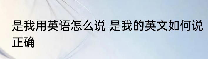 是我用英语怎么说 是我的英文如何说正确