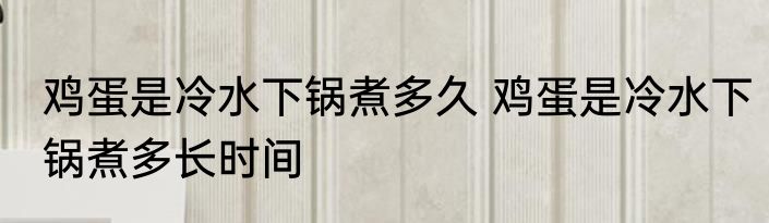 鸡蛋是冷水下锅煮多久 鸡蛋是冷水下锅煮多长时间