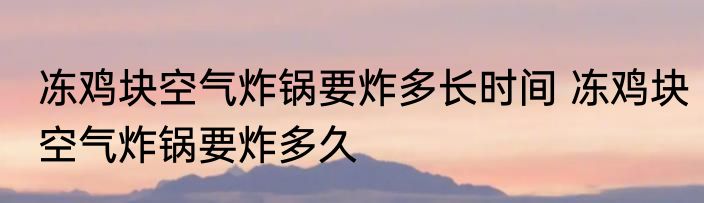 冻鸡块空气炸锅要炸多长时间 冻鸡块空气炸锅要炸多久