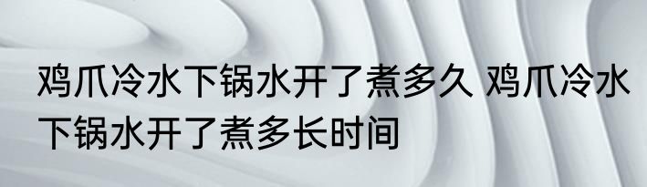 鸡爪冷水下锅水开了煮多久 鸡爪冷水下锅水开了煮多长时间