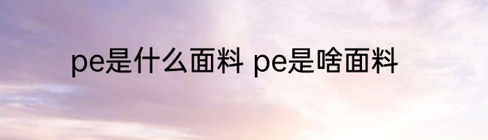 pe是什么面料 pe是啥面料