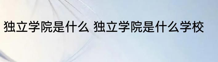 独立学院是什么 独立学院是什么学校