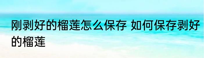 刚剥好的榴莲怎么保存 如何保存剥好的榴莲