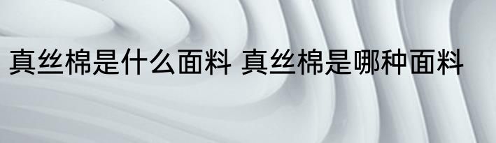真丝棉是什么面料 真丝棉是哪种面料