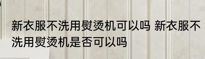 新衣服不洗用熨烫机可以吗 新衣服不洗用熨烫机是否可以吗