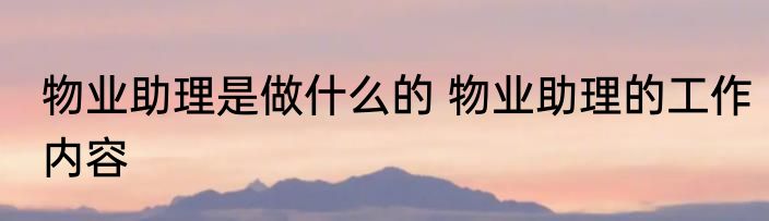 物业助理是做什么的 物业助理的工作内容