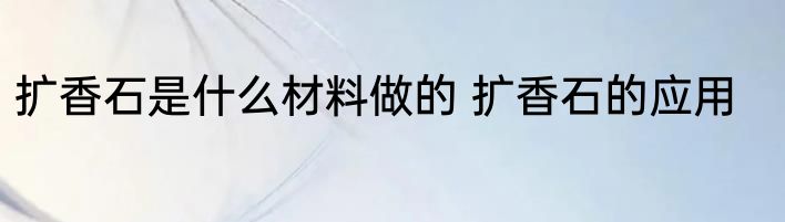 扩香石是什么材料做的 扩香石的应用