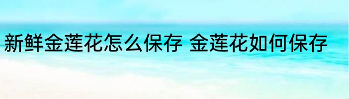 新鲜金莲花怎么保存 金莲花如何保存