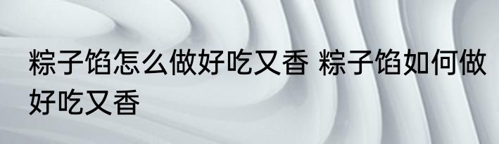 粽子馅怎么做好吃又香 粽子馅如何做好吃又香